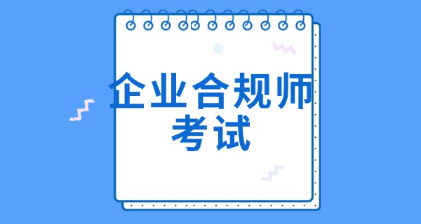 企业合规师证书考试时间安排-企业合规师考试时间安排